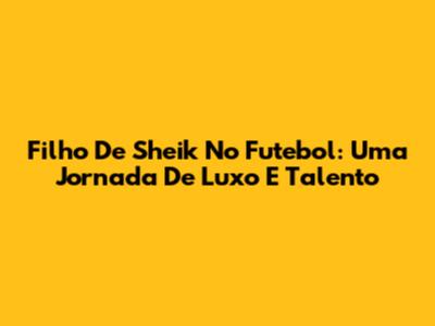 Filho De Sheik No Futebol: Uma Jornada De Luxo E Talento