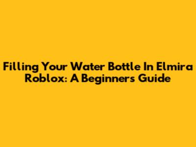 Filling Your Water Bottle In Elmira Roblox: A Beginner's Guide