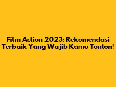 Film Action 2023: Rekomendasi Terbaik Yang Wajib Kamu Tonton!