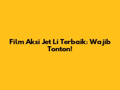 Film Aksi Jet Li Terbaik: Wajib Tonton!