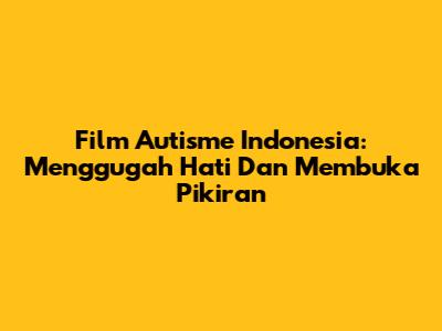 Film Autisme Indonesia: Menggugah Hati Dan Membuka Pikiran