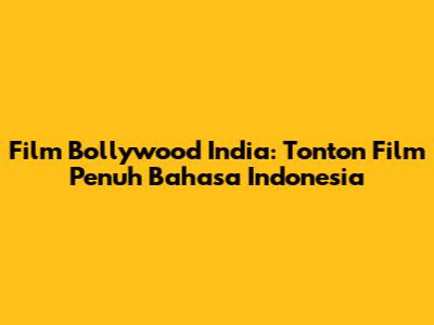 Film Bollywood India: Tonton Film Penuh Bahasa Indonesia