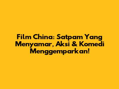 Film China: Satpam Yang Menyamar, Aksi & Komedi Menggemparkan!