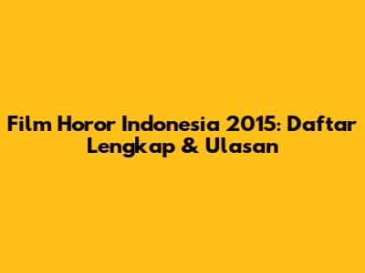 Film Horor Indonesia 2015: Daftar Lengkap & Ulasan