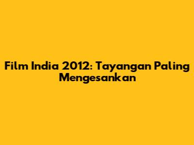 Film India 2012: Tayangan Paling Mengesankan
