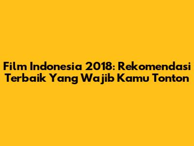 Film Indonesia 2018: Rekomendasi Terbaik Yang Wajib Kamu Tonton