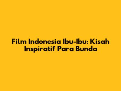 Film Indonesia Ibu-Ibu: Kisah Inspiratif Para Bunda