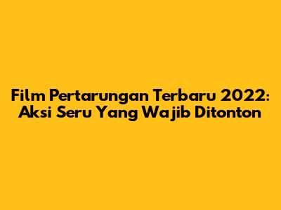 Film Pertarungan Terbaru 2022: Aksi Seru Yang Wajib Ditonton