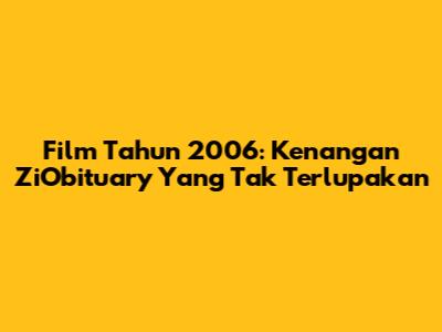 Film Tahun 2006: Kenangan ZiObituary Yang Tak Terlupakan