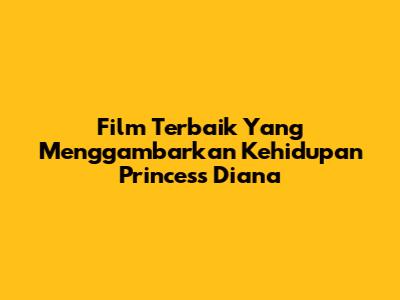 Film Terbaik Yang Menggambarkan Kehidupan Princess Diana