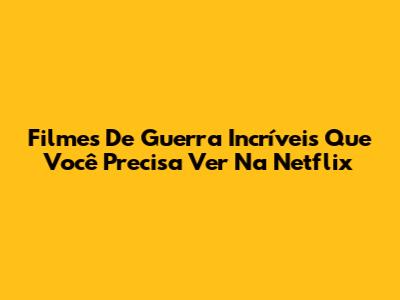 Filmes De Guerra Incríveis Que Você Precisa Ver Na Netflix