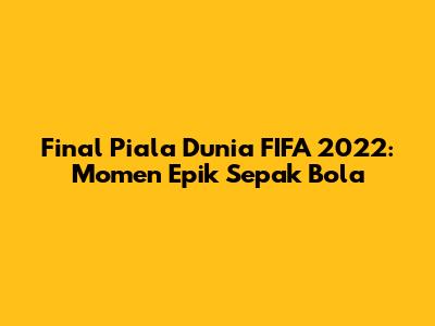 Final Piala Dunia FIFA 2022: Momen Epik Sepak Bola