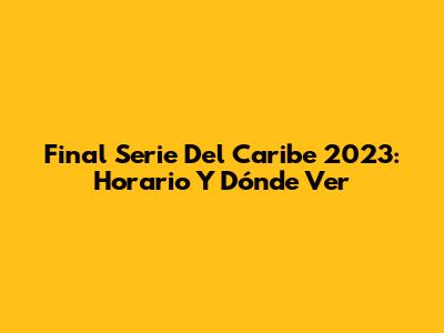 Final Serie Del Caribe 2023: Horario Y Dónde Ver