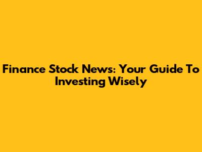 Finance Stock News: Your Guide To Investing Wisely