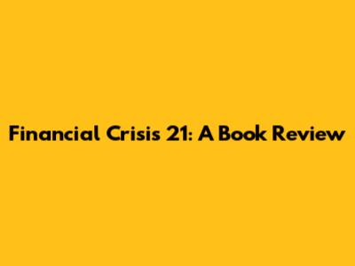 Financial Crisis 21: A Book Review