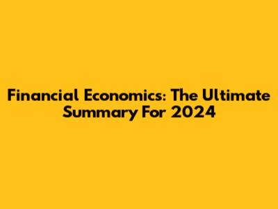 Financial Economics: The Ultimate Summary For 2024