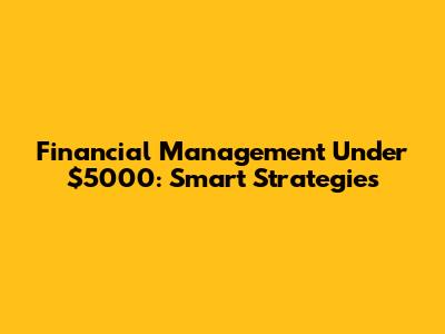 Financial Management Under $5000: Smart Strategies
