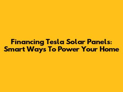 Financing Tesla Solar Panels: Smart Ways To Power Your Home