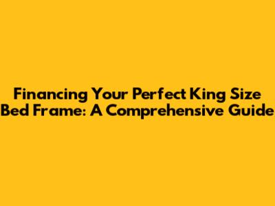 Financing Your Perfect King Size Bed Frame: A Comprehensive Guide