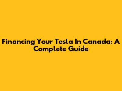 Financing Your Tesla In Canada: A Complete Guide