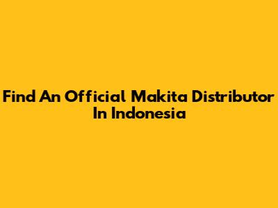 Find An Official Makita Distributor In Indonesia