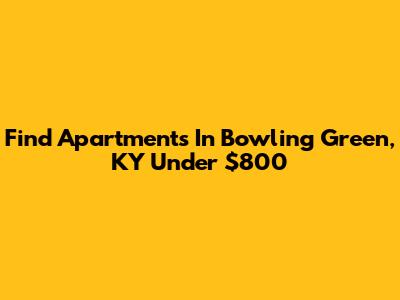 Find Apartments In Bowling Green, KY Under $800
