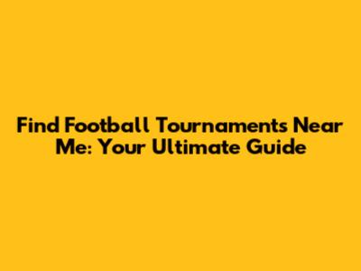 Find Football Tournaments Near Me: Your Ultimate Guide