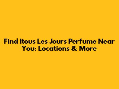 Find Itous Les Jours Perfume Near You: Locations & More
