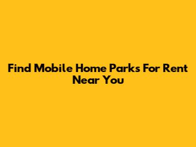 Find Mobile Home Parks For Rent Near You