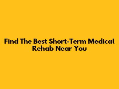 Find The Best Short-Term Medical Rehab Near You