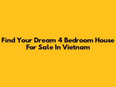 Find Your Dream 4 Bedroom House For Sale In Vietnam
