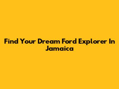 Find Your Dream Ford Explorer In Jamaica