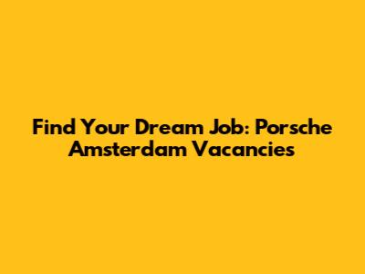 Find Your Dream Job: Porsche Amsterdam Vacancies