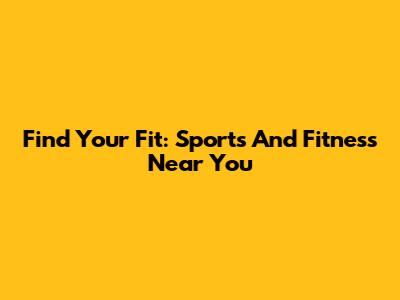 Find Your Fit: Sports And Fitness Near You