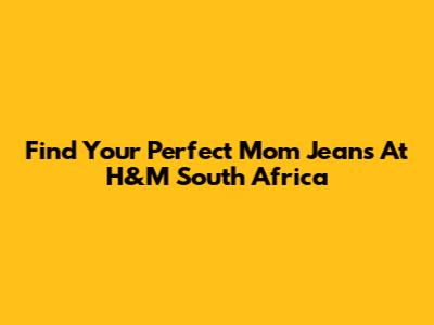 Find Your Perfect Mom Jeans At H&M South Africa