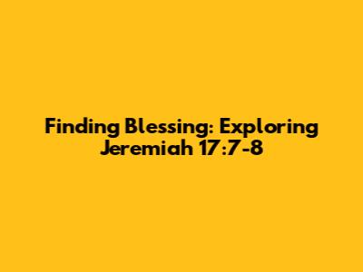 Finding Blessing: Exploring Jeremiah 17:7-8