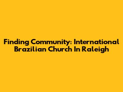 Finding Community: International Brazilian Church In Raleigh