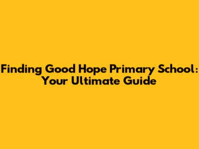 Finding Good Hope Primary School: Your Ultimate Guide