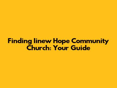 Finding Iinew Hope Community Church: Your Guide
