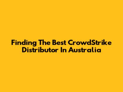 Finding The Best CrowdStrike Distributor In Australia