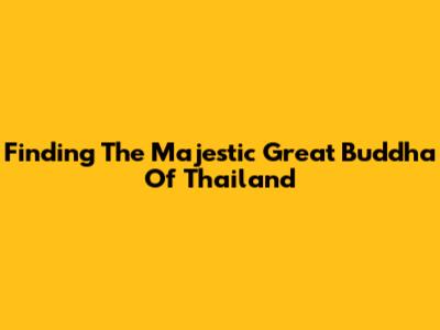 Finding The Majestic Great Buddha Of Thailand