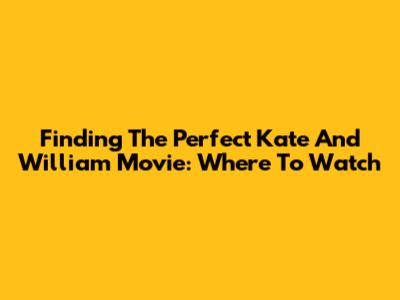 Finding The Perfect Kate And William Movie: Where To Watch