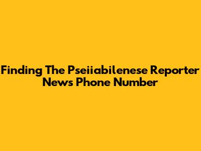 Finding The Pseiiabilenese Reporter News Phone Number