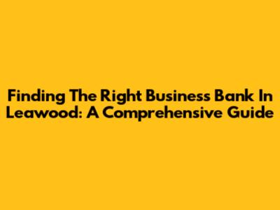 Finding The Right Business Bank In Leawood: A Comprehensive Guide