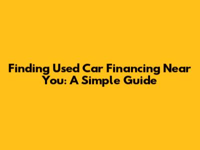 Finding Used Car Financing Near You: A Simple Guide