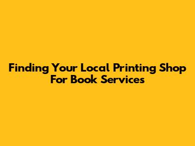 Finding Your Local Printing Shop For Book Services