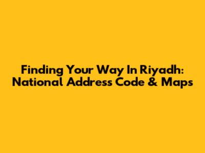 Finding Your Way In Riyadh: National Address Code & Maps
