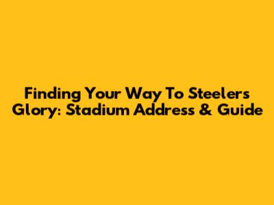 Finding Your Way To Steelers Glory: Stadium Address & Guide