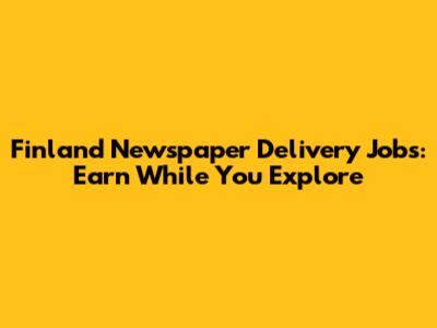 Finland Newspaper Delivery Jobs: Earn While You Explore