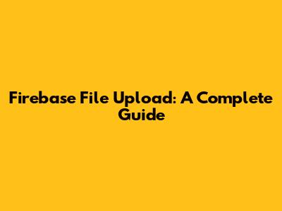 Firebase File Upload: A Complete Guide